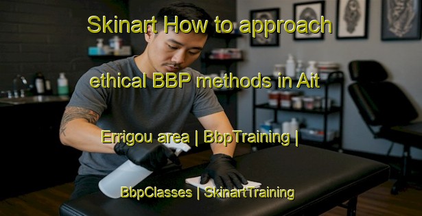 Skinart How to approach ethical BBP methods in Ait Errigou area | BbpTraining | BbpClasses | SkinartTraining-Morocco